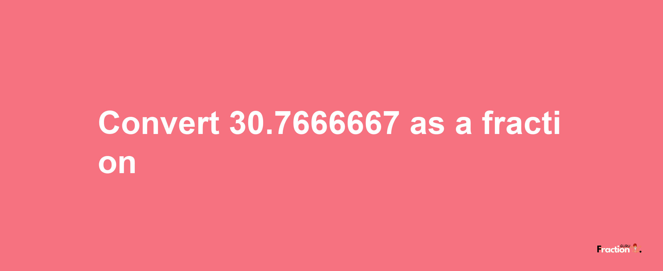 How to convert 30.7666667 as a fraction