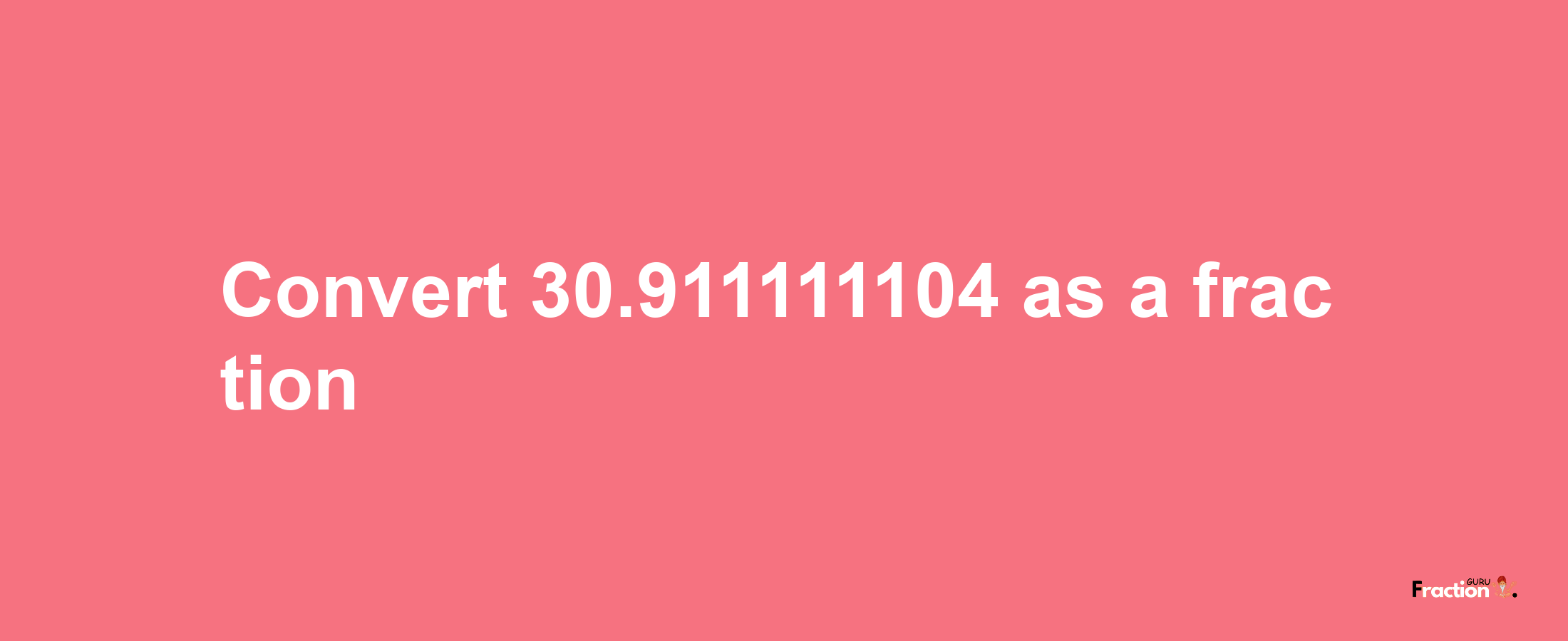 How to convert 30.911111104 as a fraction