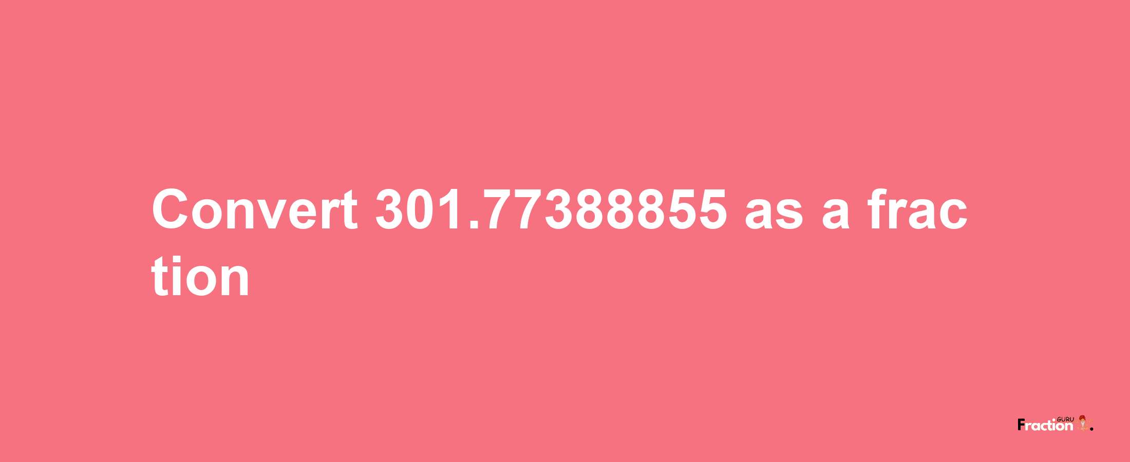 How to convert 301.77388855 as a fraction