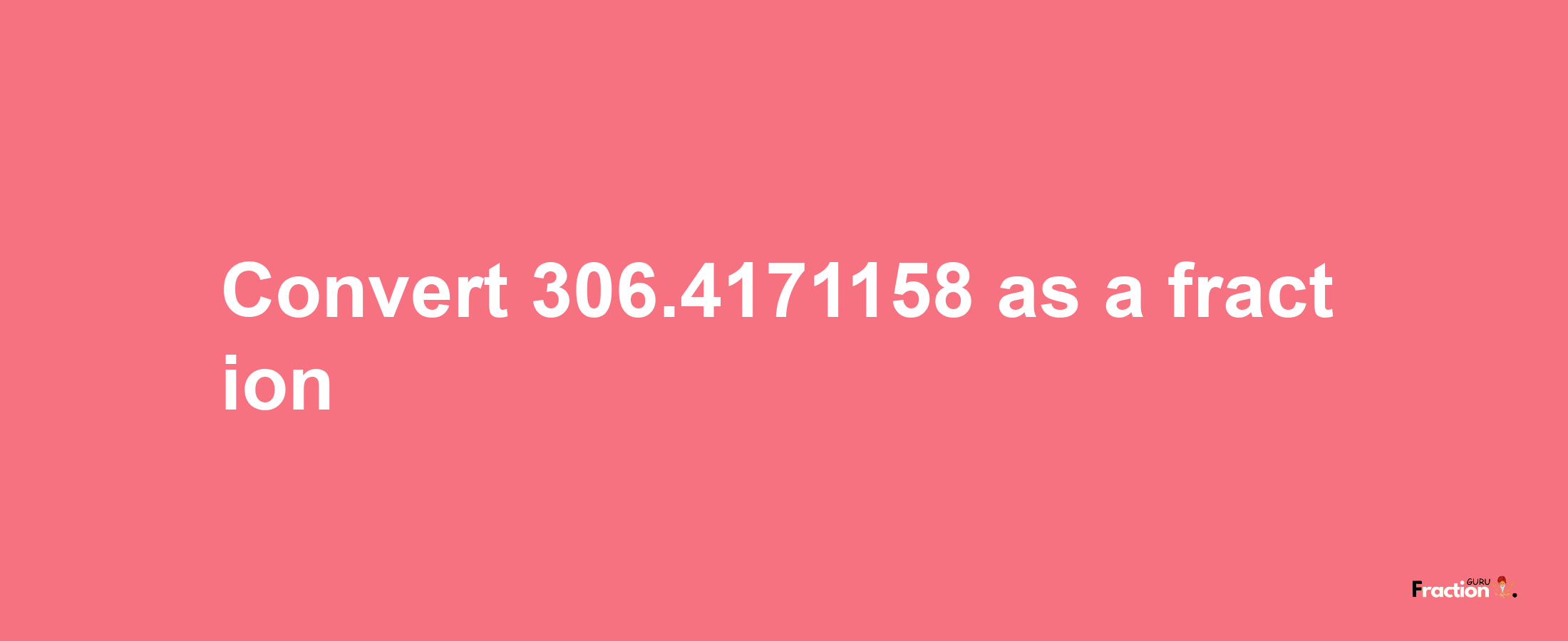 How to convert 306.4171158 as a fraction