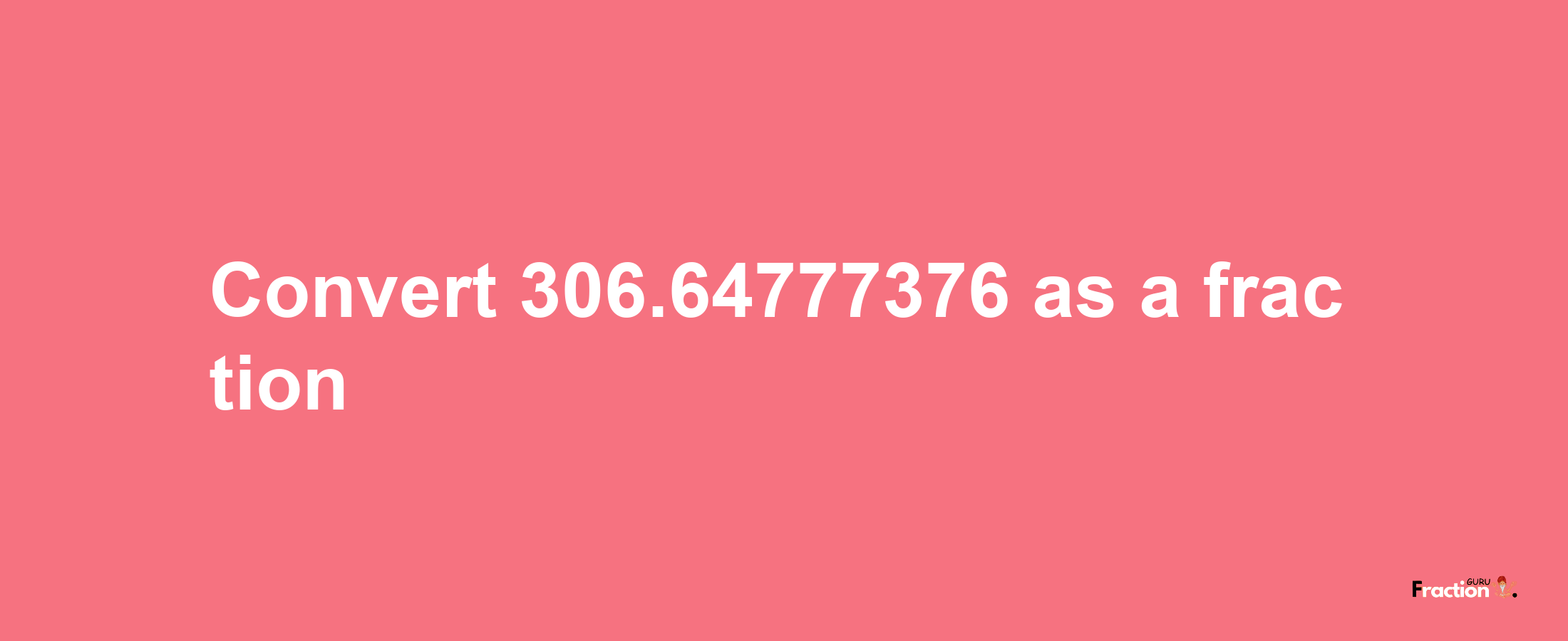 How to convert 306.64777376 as a fraction