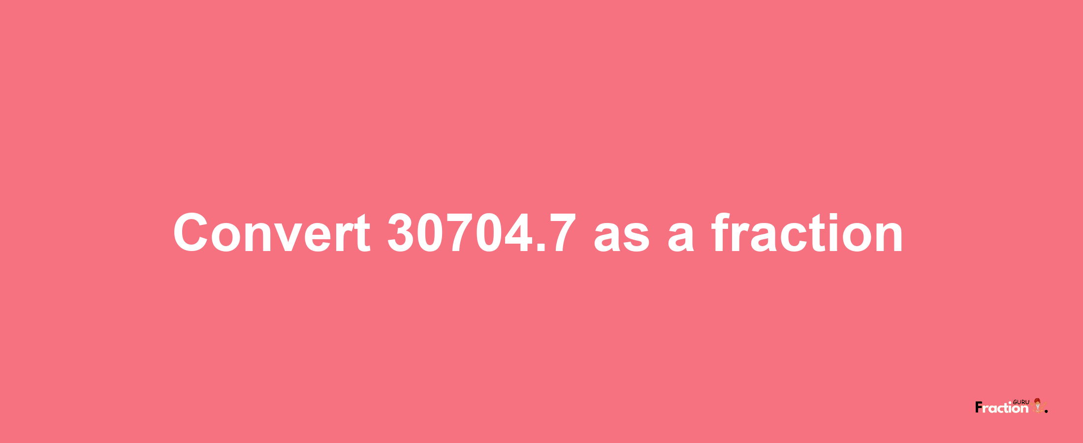 How to convert 30704.7 as a fraction