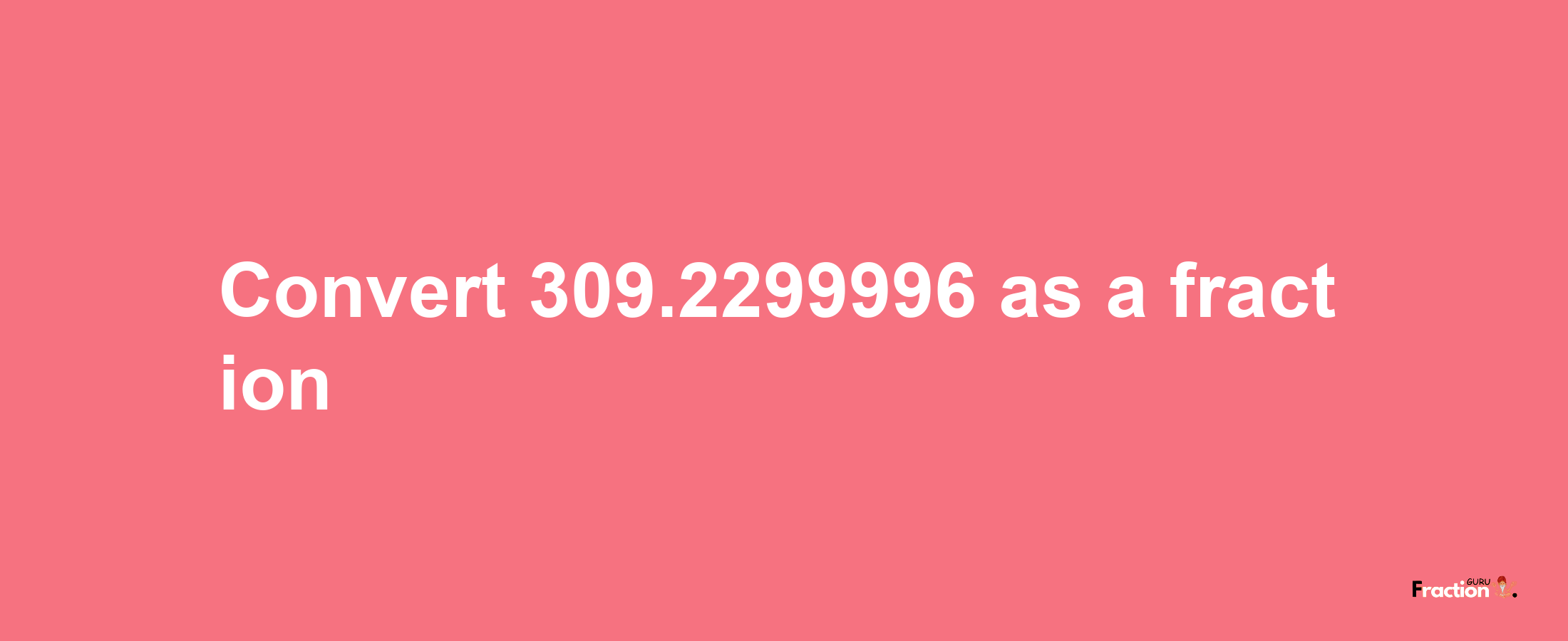 How to convert 309.2299996 as a fraction