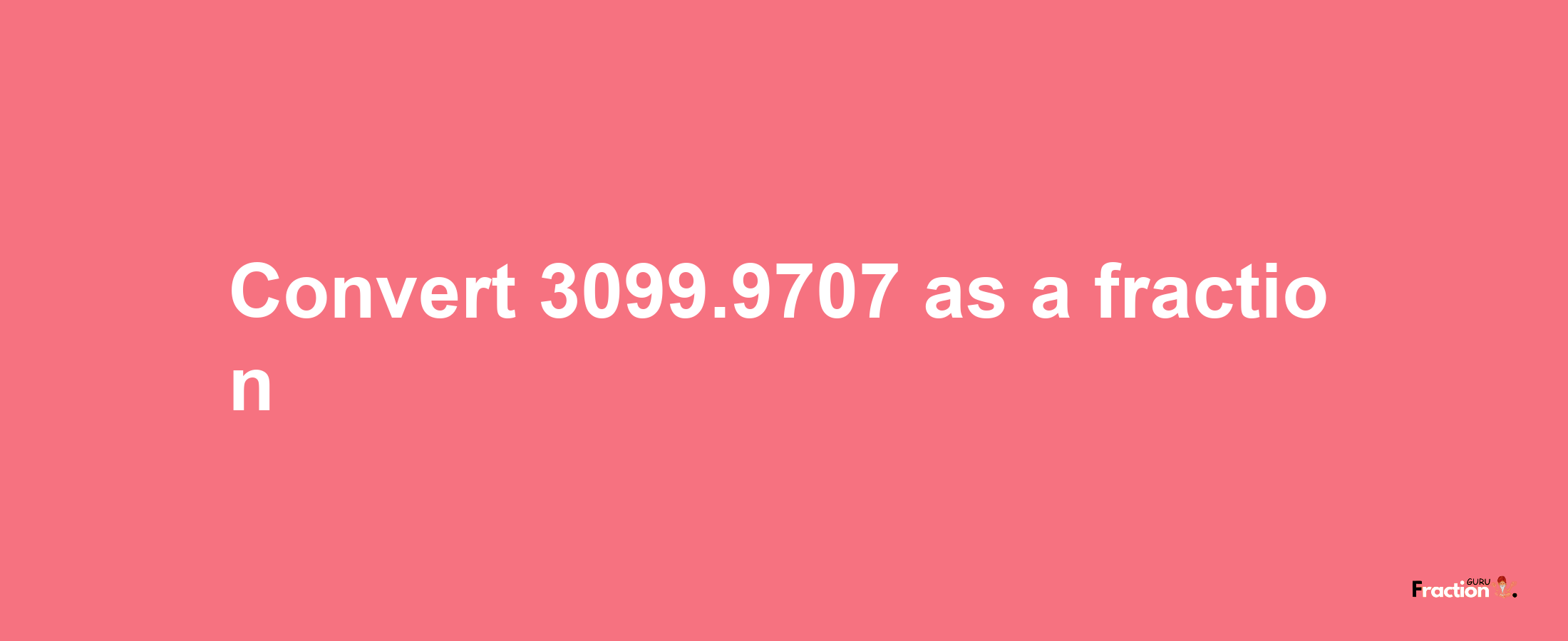 How to convert 3099.9707 as a fraction