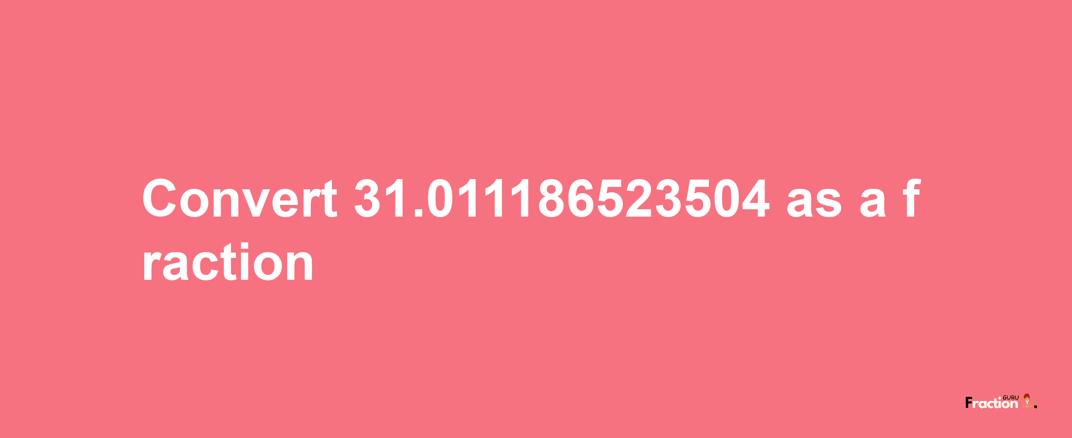 How to convert 31.011186523504 as a fraction