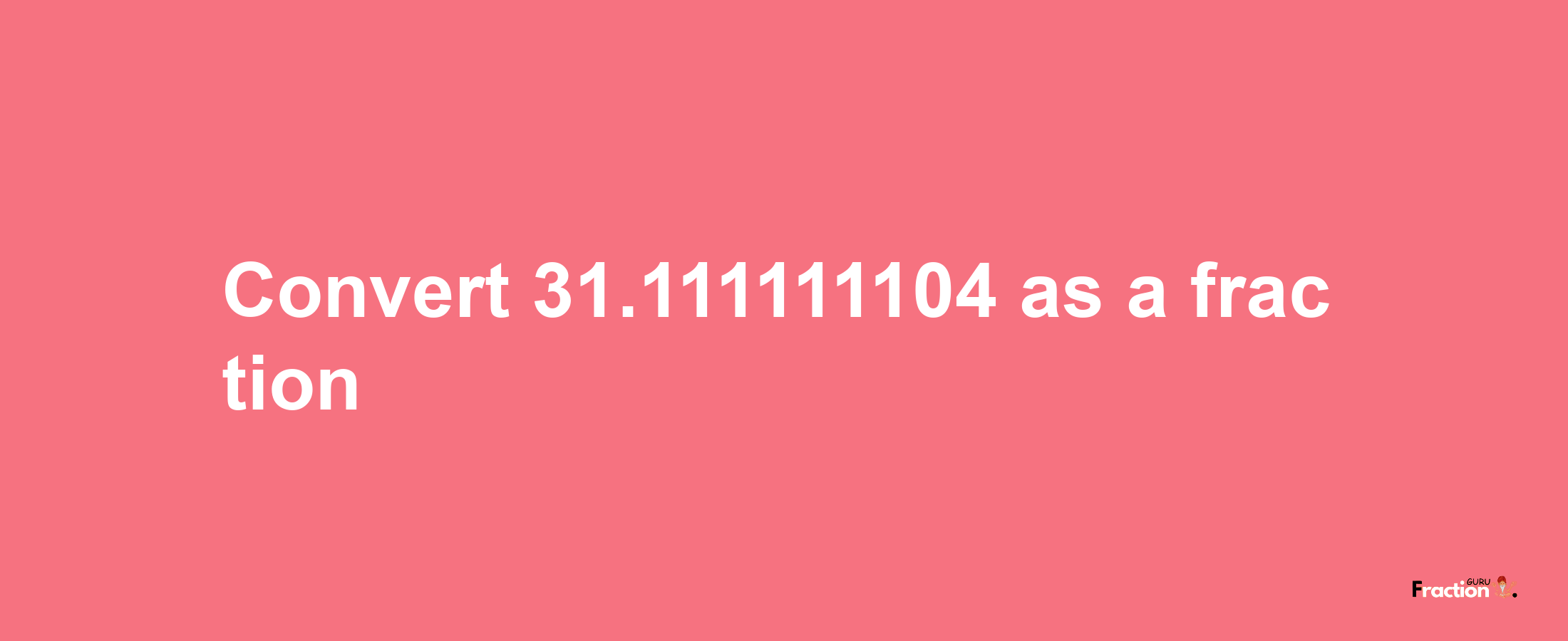 How to convert 31.111111104 as a fraction