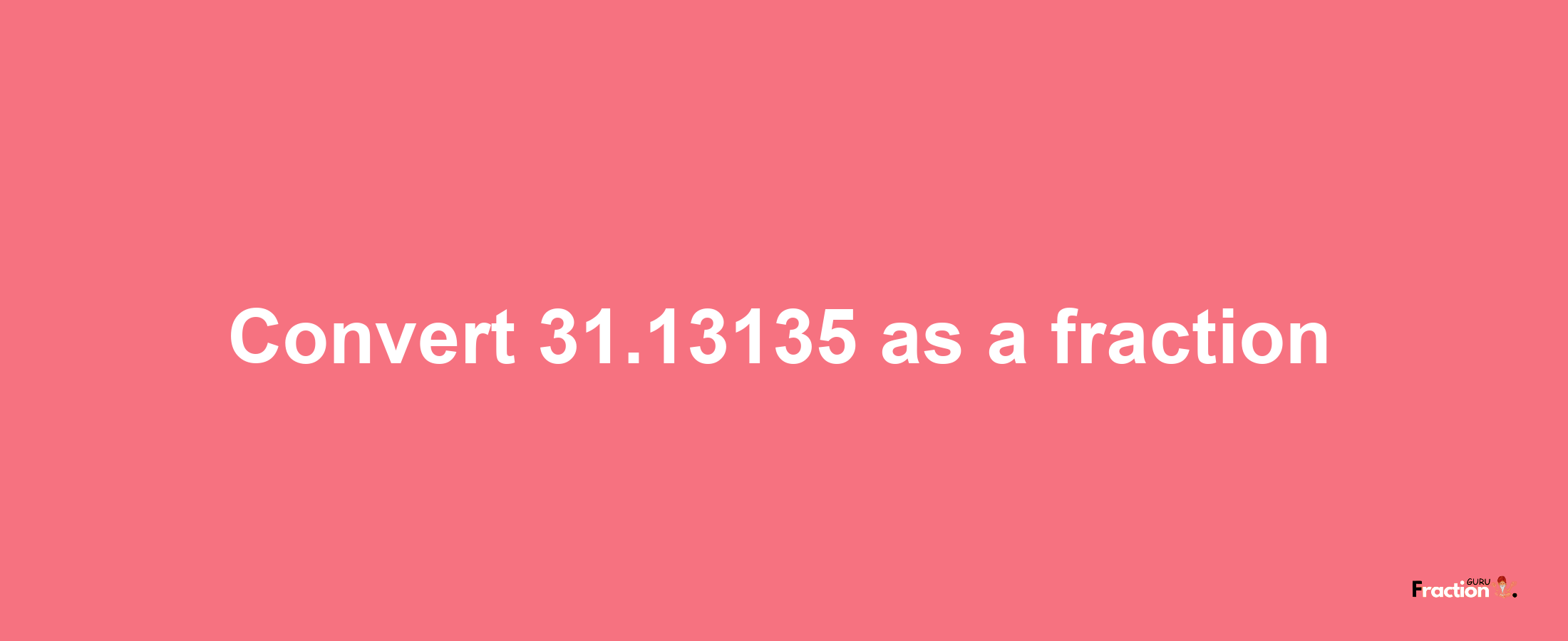 How to convert 31.13135 as a fraction