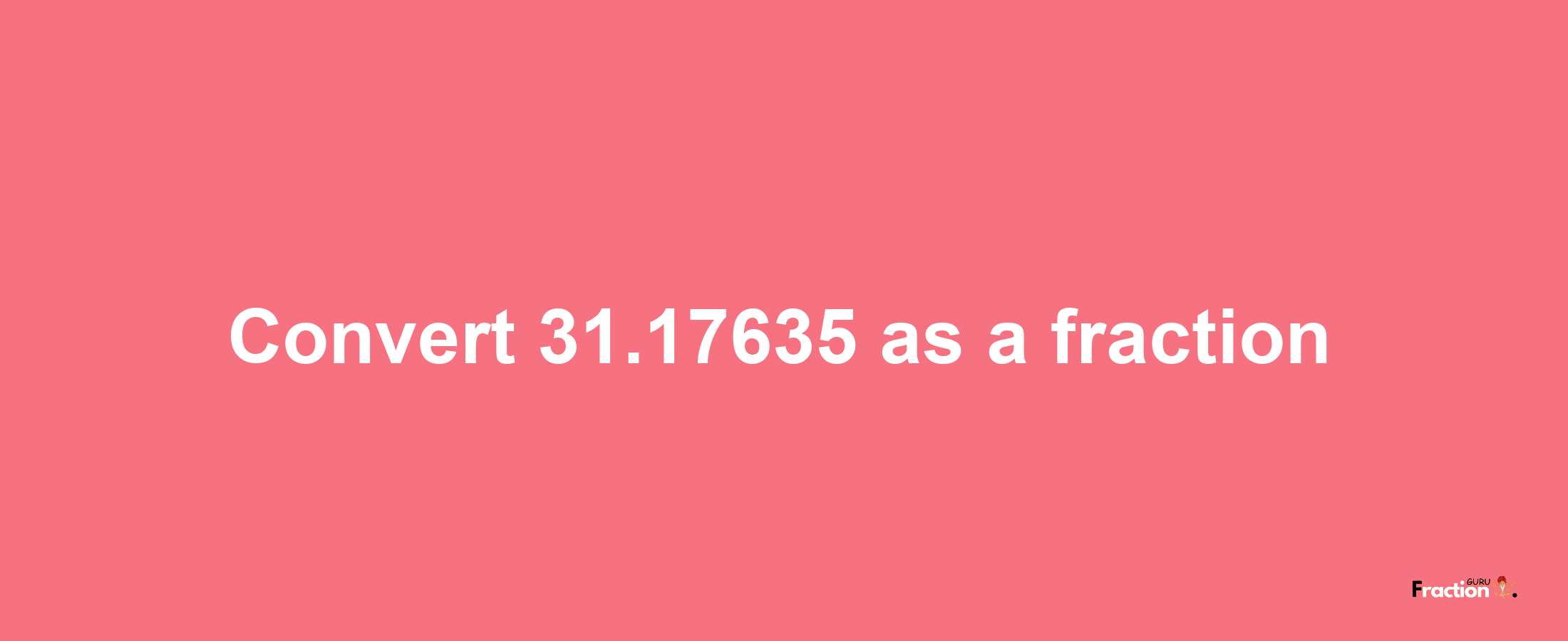 How to convert 31.17635 as a fraction