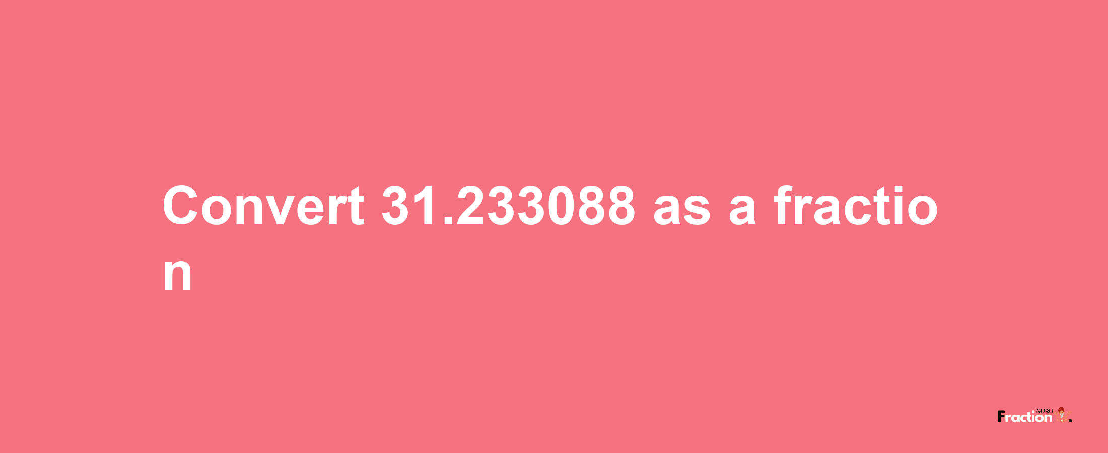 How to convert 31.233088 as a fraction