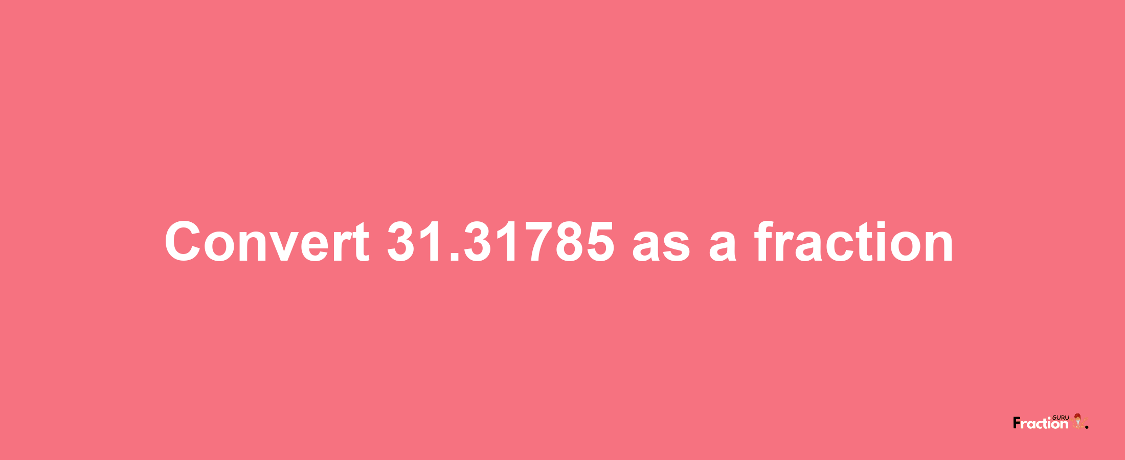 How to convert 31.31785 as a fraction