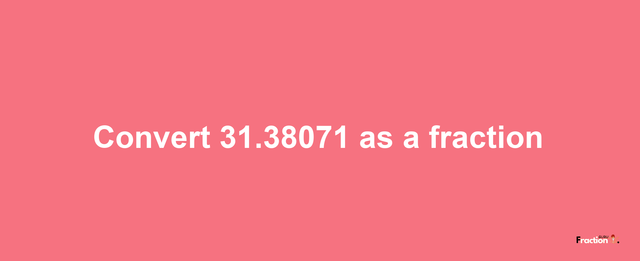 How to convert 31.38071 as a fraction