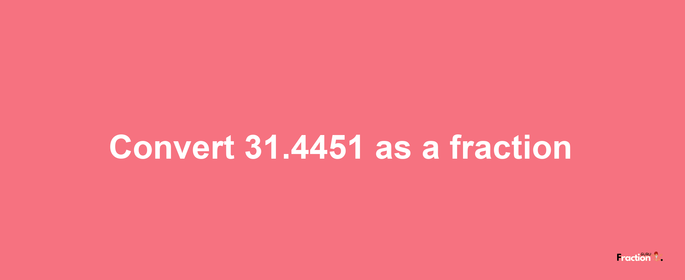 How to convert 31.4451 as a fraction