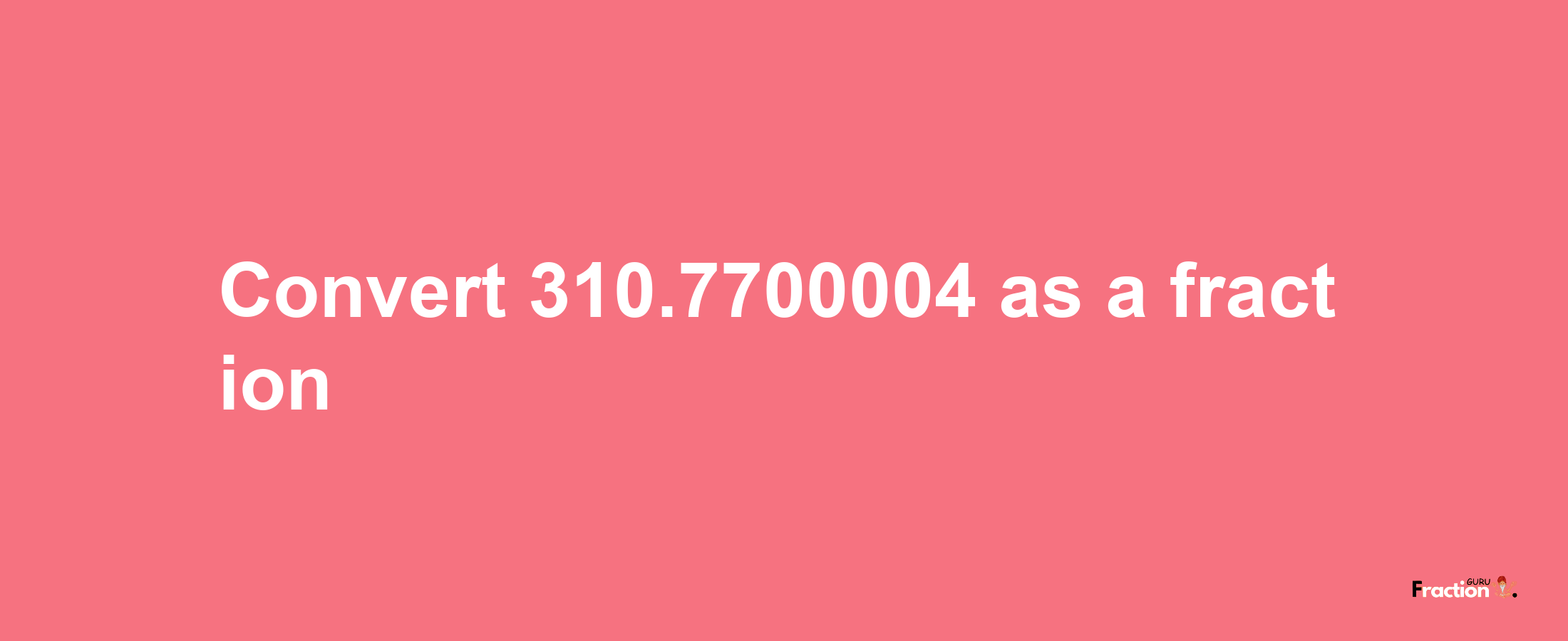 How to convert 310.7700004 as a fraction