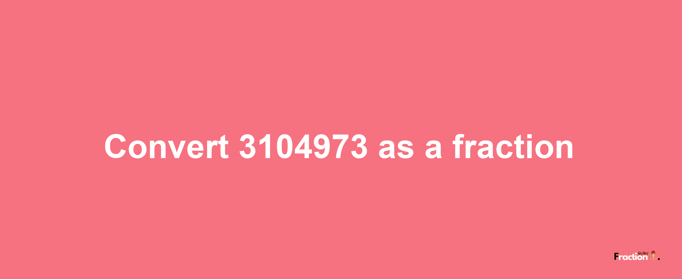 How to convert 3104973 as a fraction