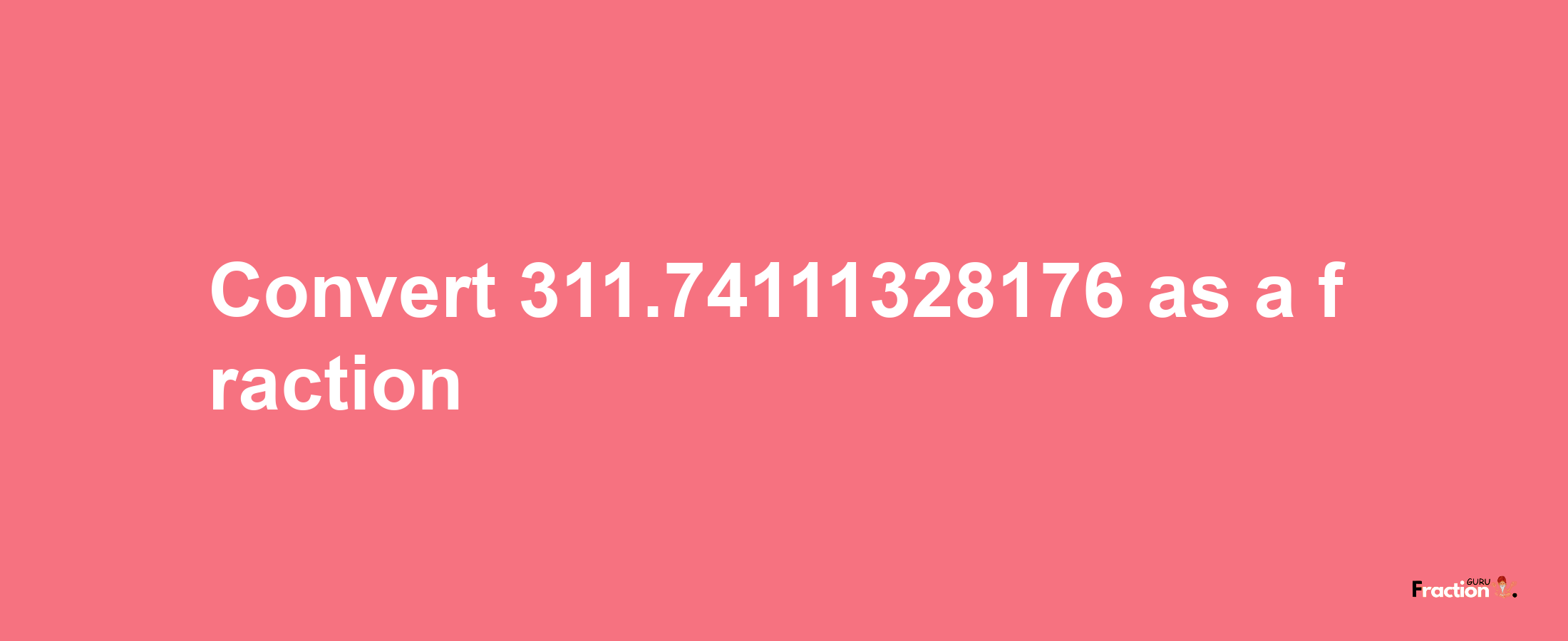 How to convert 311.74111328176 as a fraction