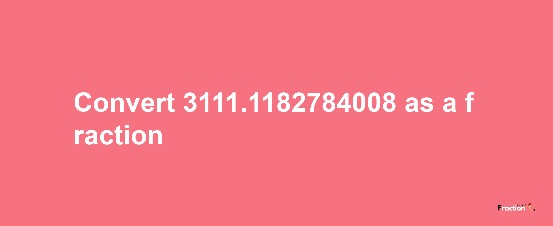 How to convert 3111.1182784008 as a fraction