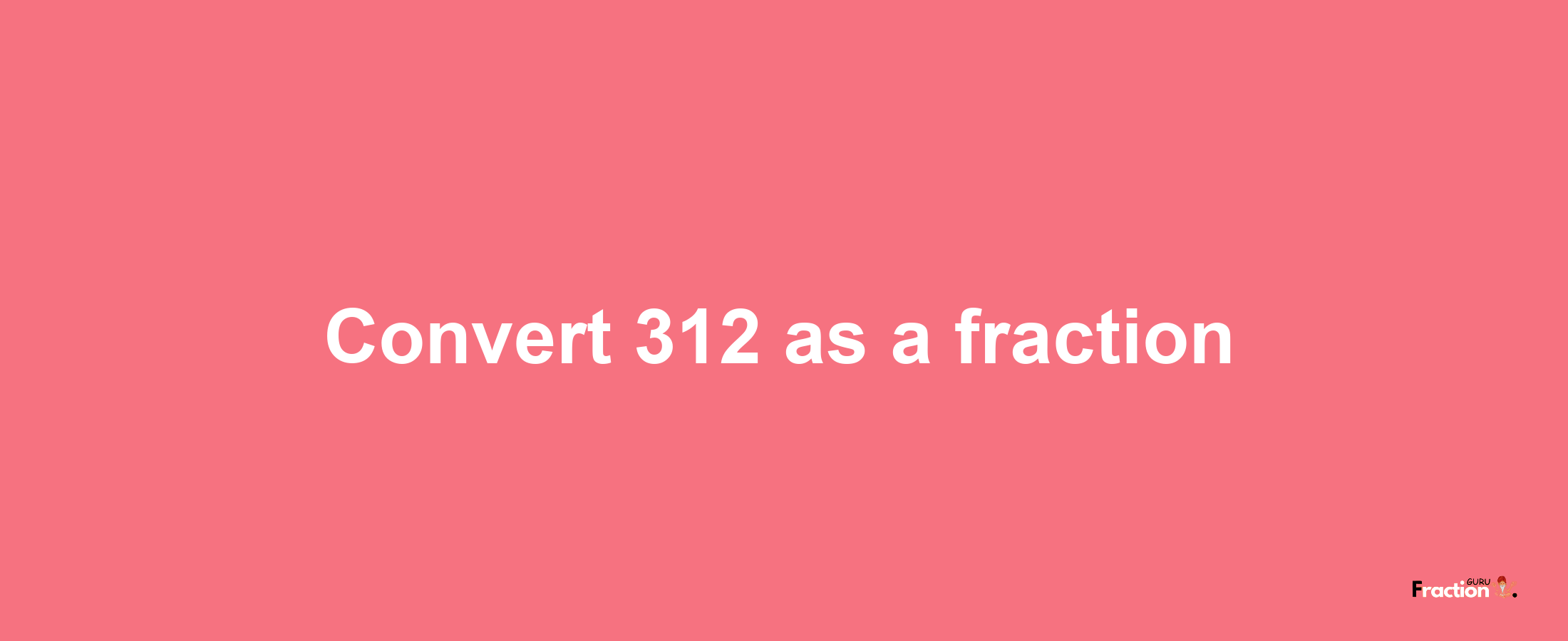 How to convert 312 as a fraction