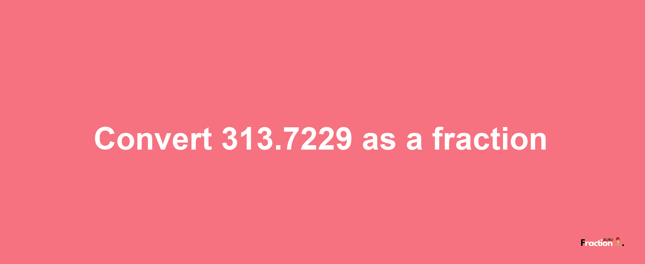 How to convert 313.7229 as a fraction