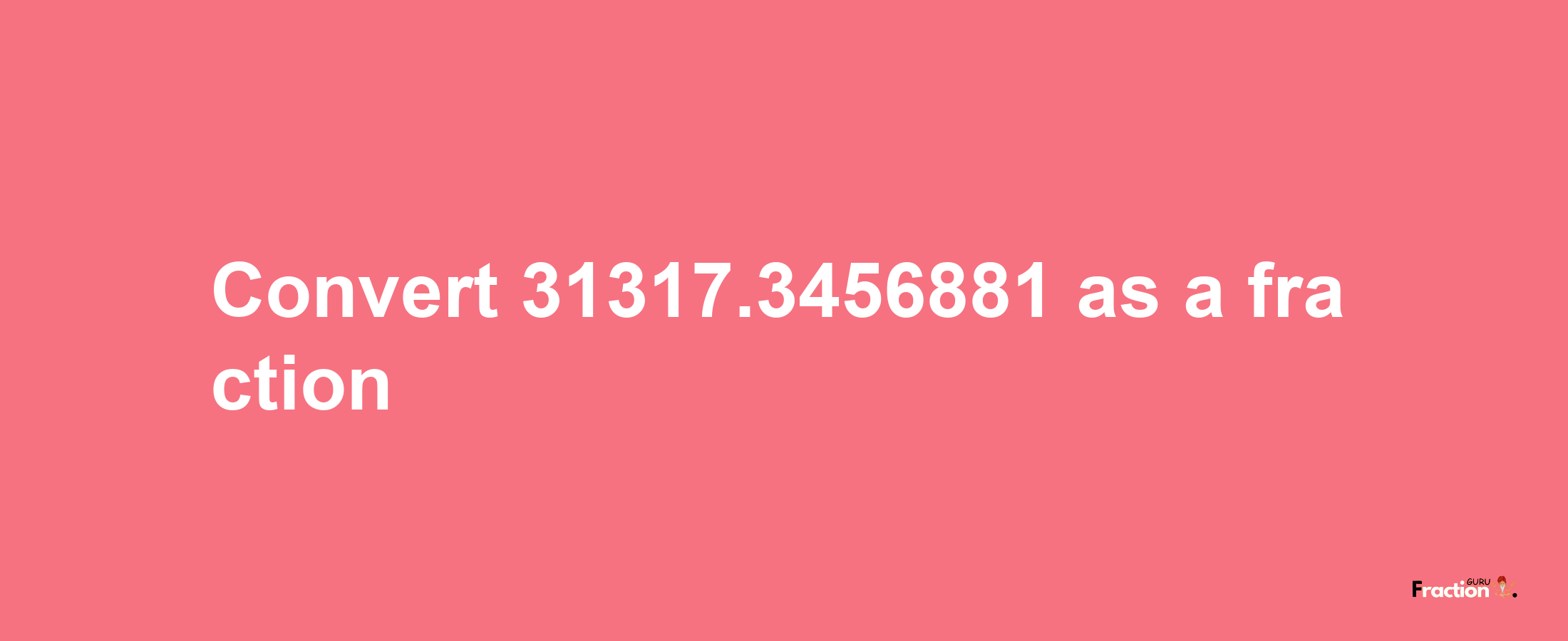 How to convert 31317.3456881 as a fraction