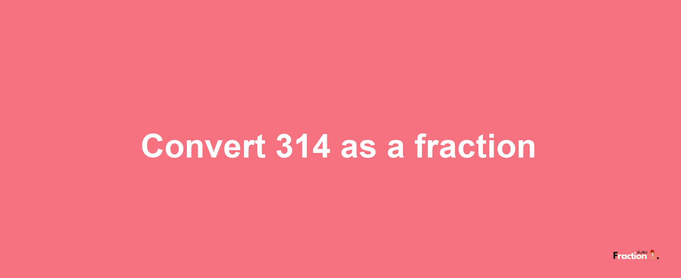 How to convert 314 as a fraction