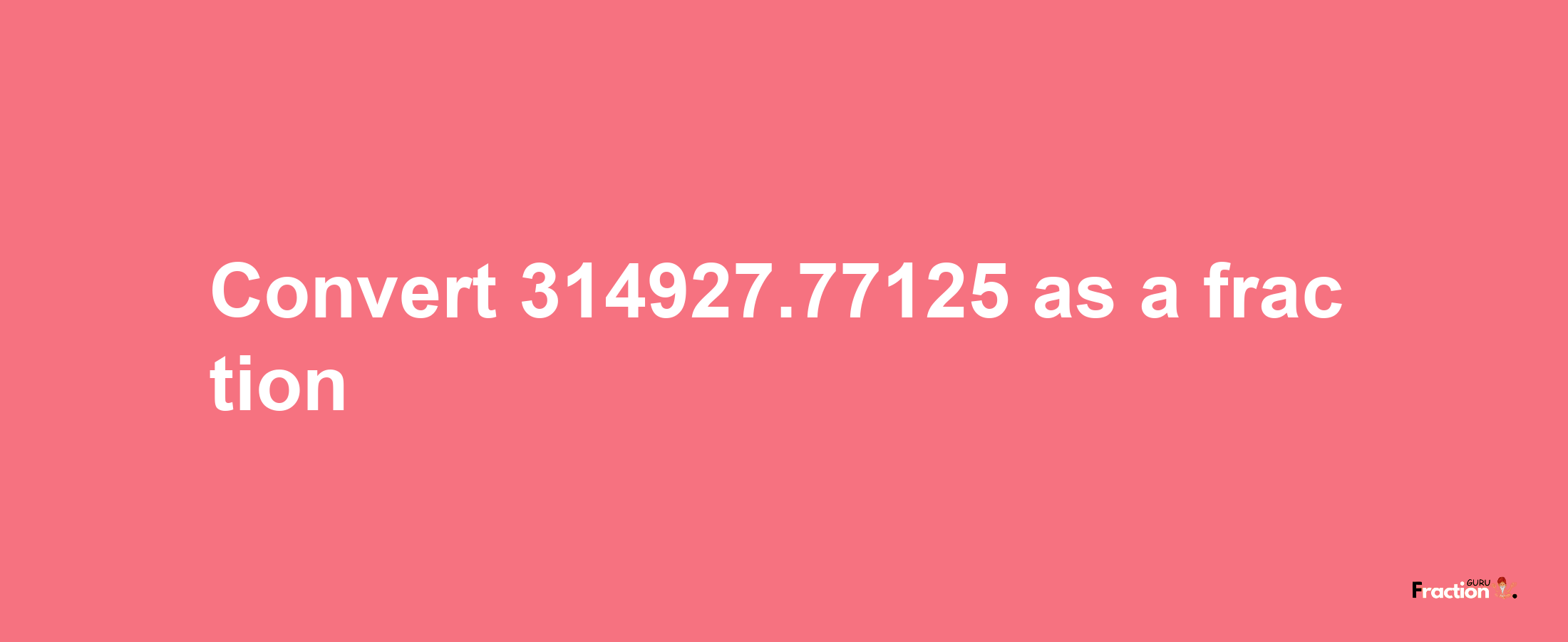 How to convert 314927.77125 as a fraction