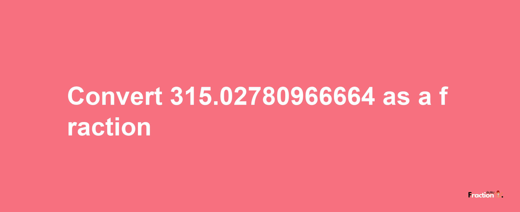 How to convert 315.02780966664 as a fraction