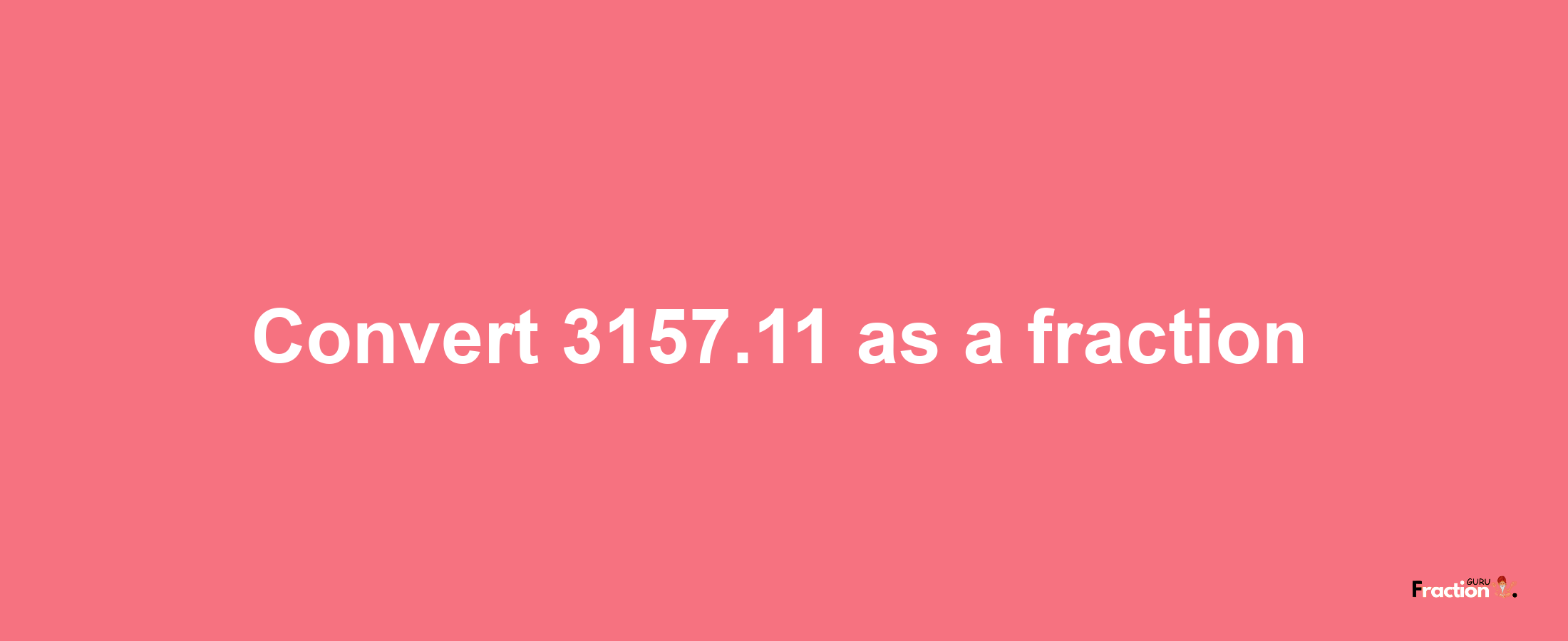 How to convert 3157.11 as a fraction