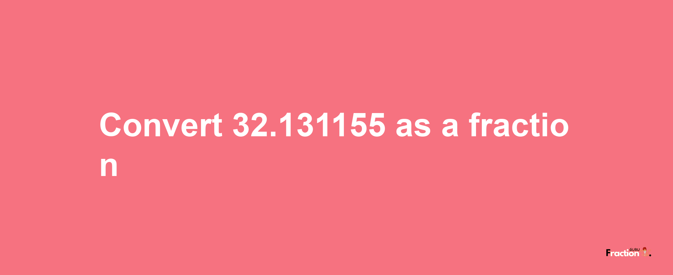 How to convert 32.131155 as a fraction