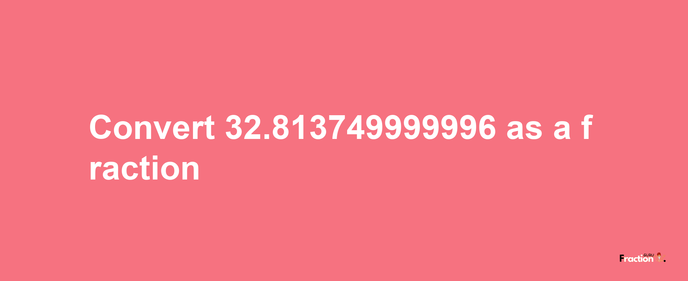 How to convert 32.813749999996 as a fraction