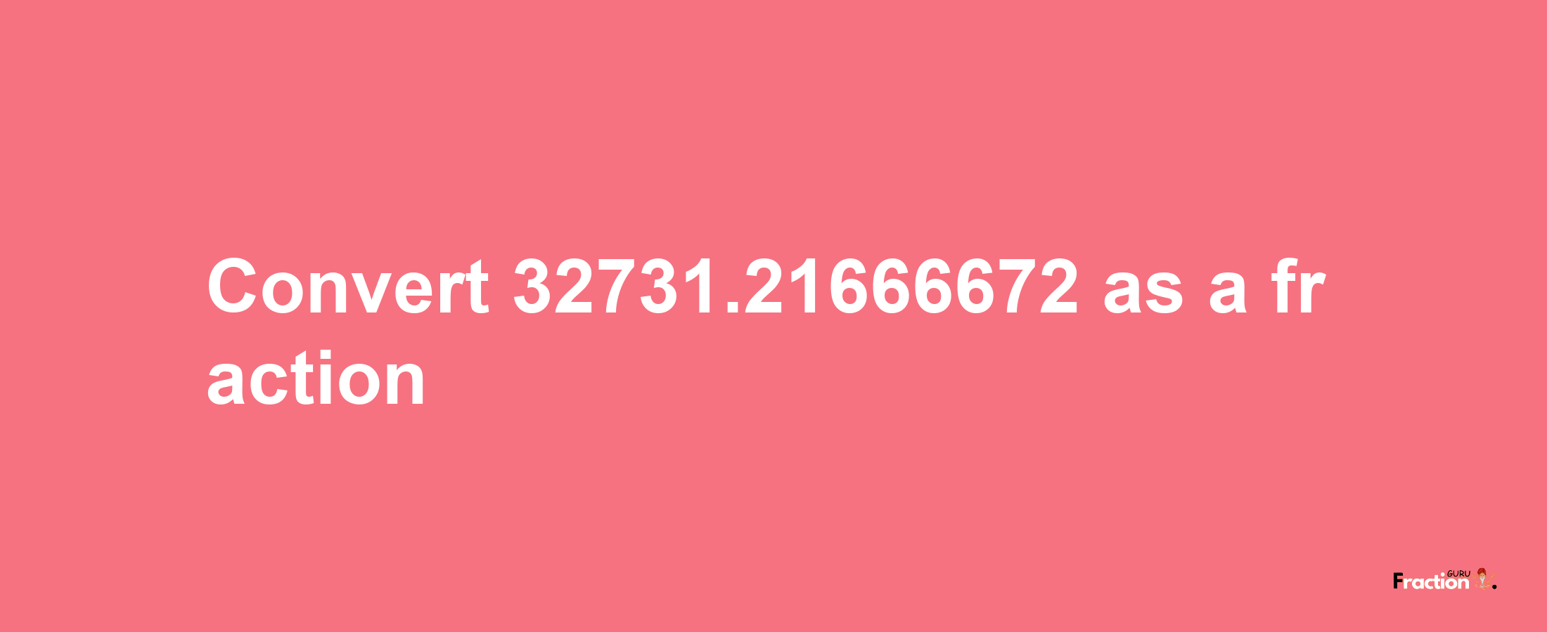 How to convert 32731.21666672 as a fraction