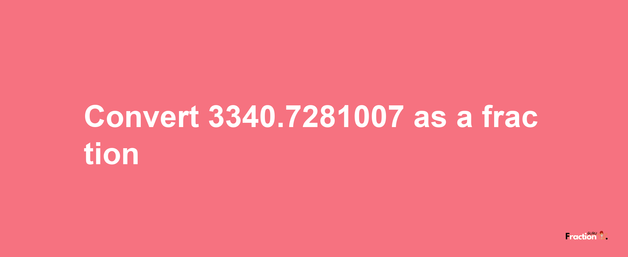 How to convert 3340.7281007 as a fraction