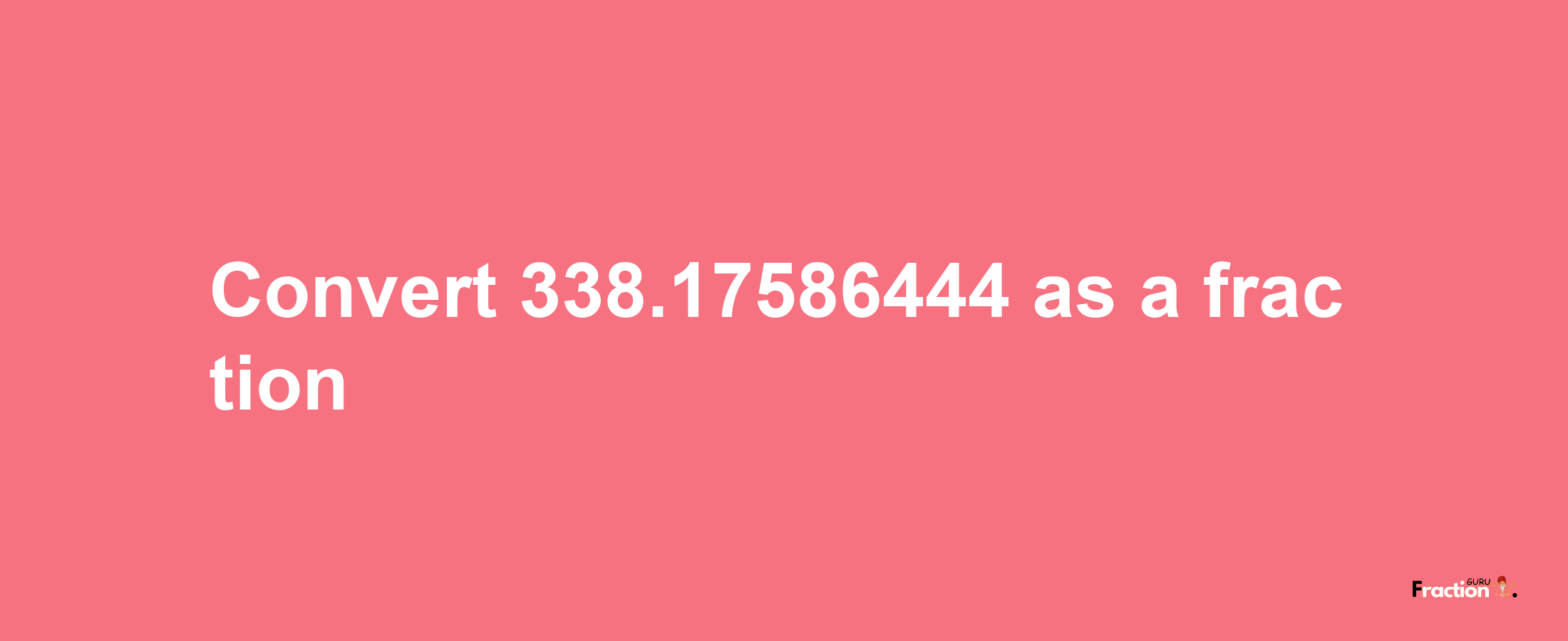 How to convert 338.17586444 as a fraction