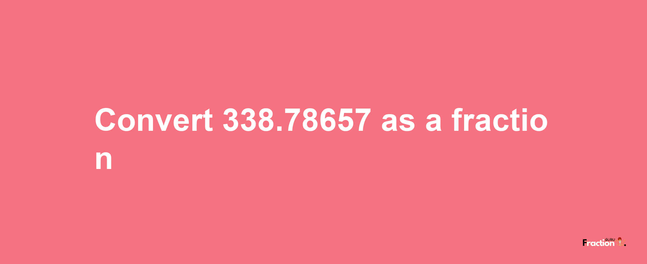 How to convert 338.78657 as a fraction