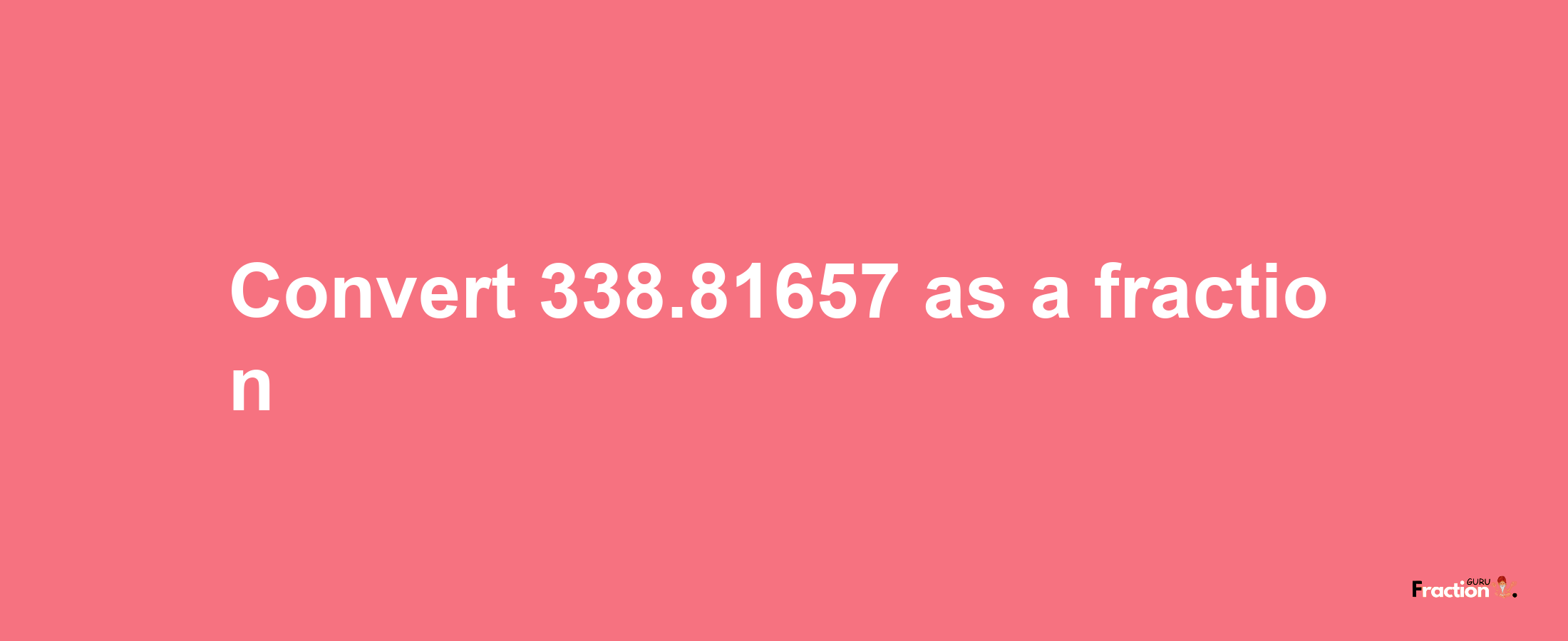 How to convert 338.81657 as a fraction