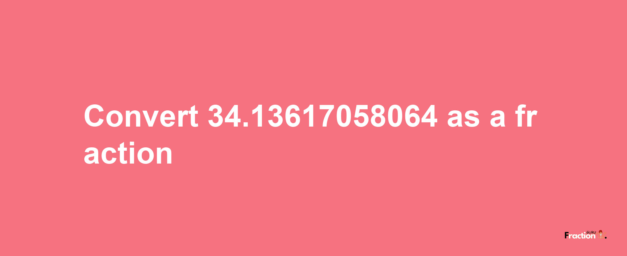 How to convert 34.13617058064 as a fraction