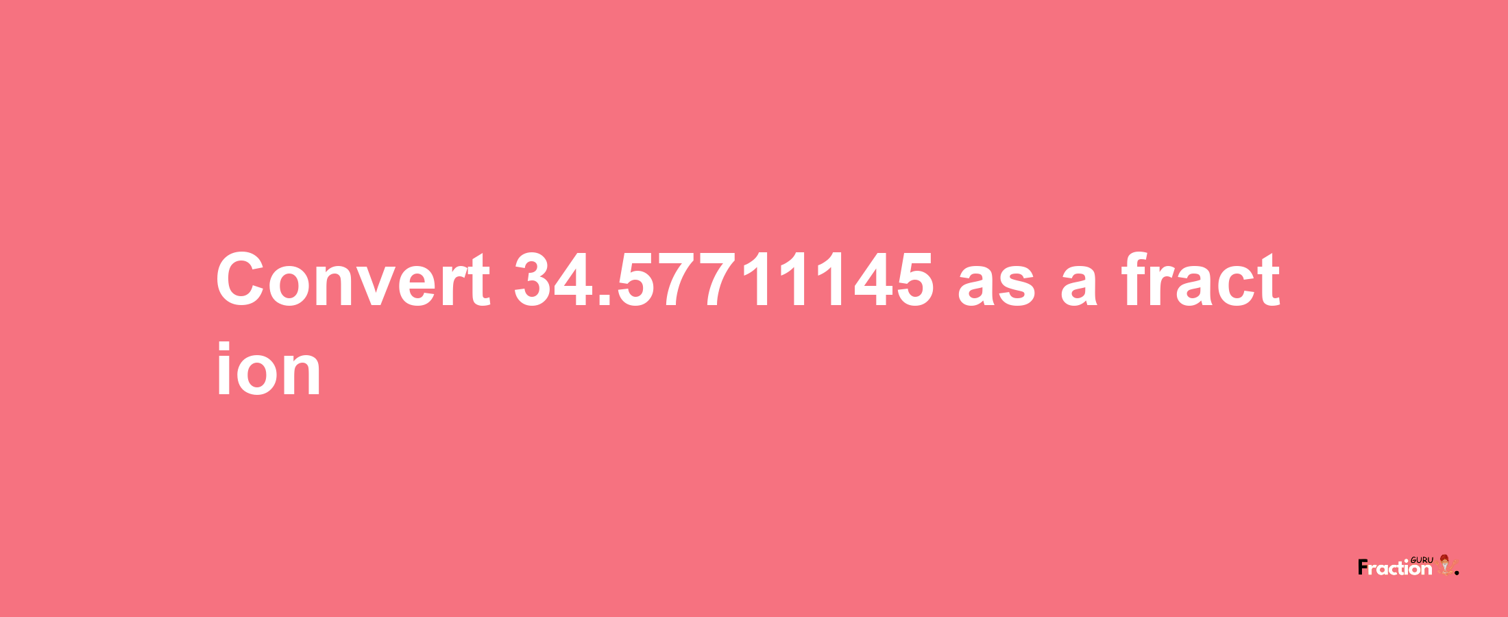 How to convert 34.57711145 as a fraction