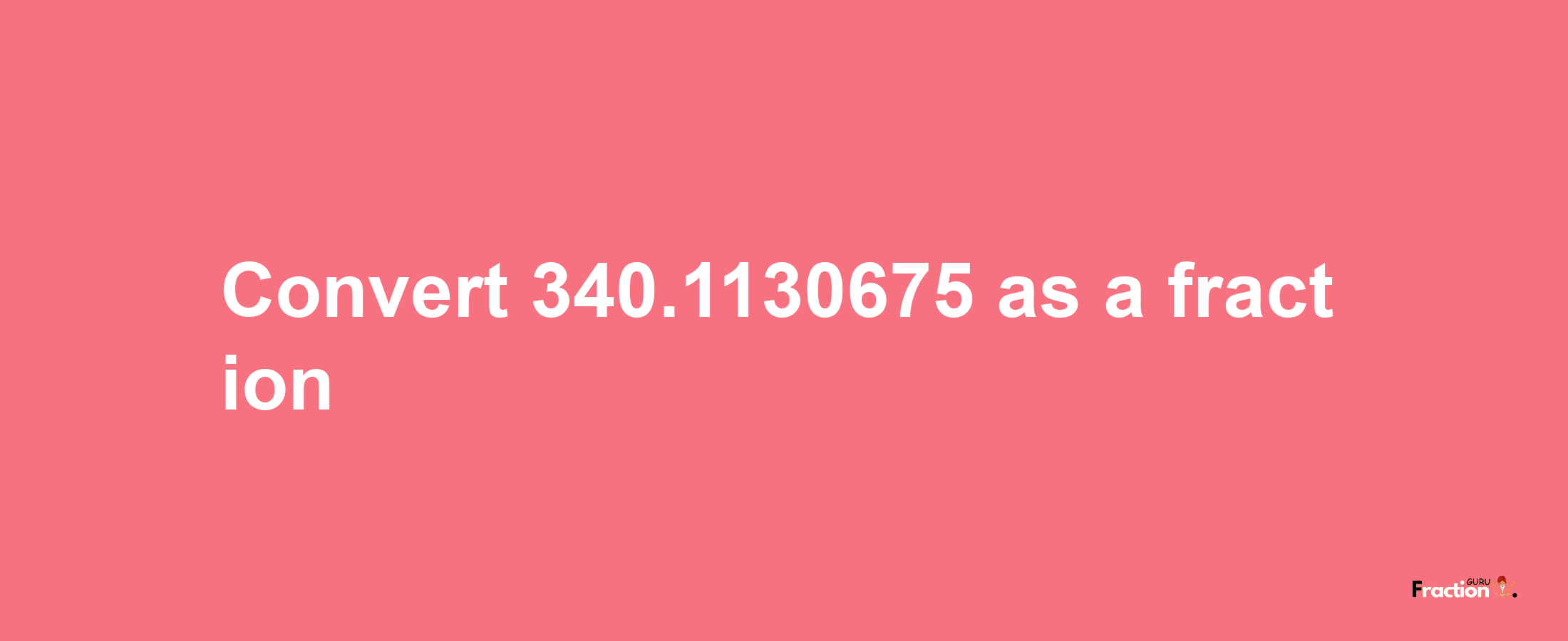 How to convert 340.1130675 as a fraction