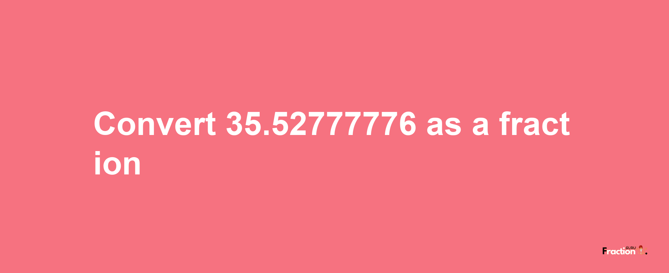 How to convert 35.52777776 as a fraction