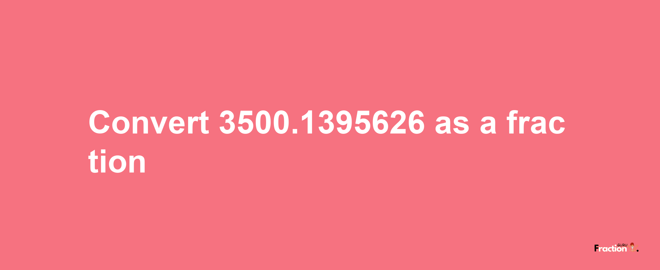 How to convert 3500.1395626 as a fraction