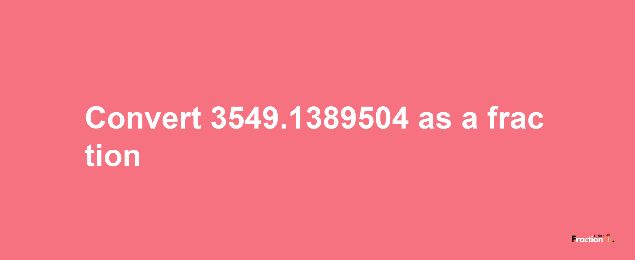 How to convert 3549.1389504 as a fraction