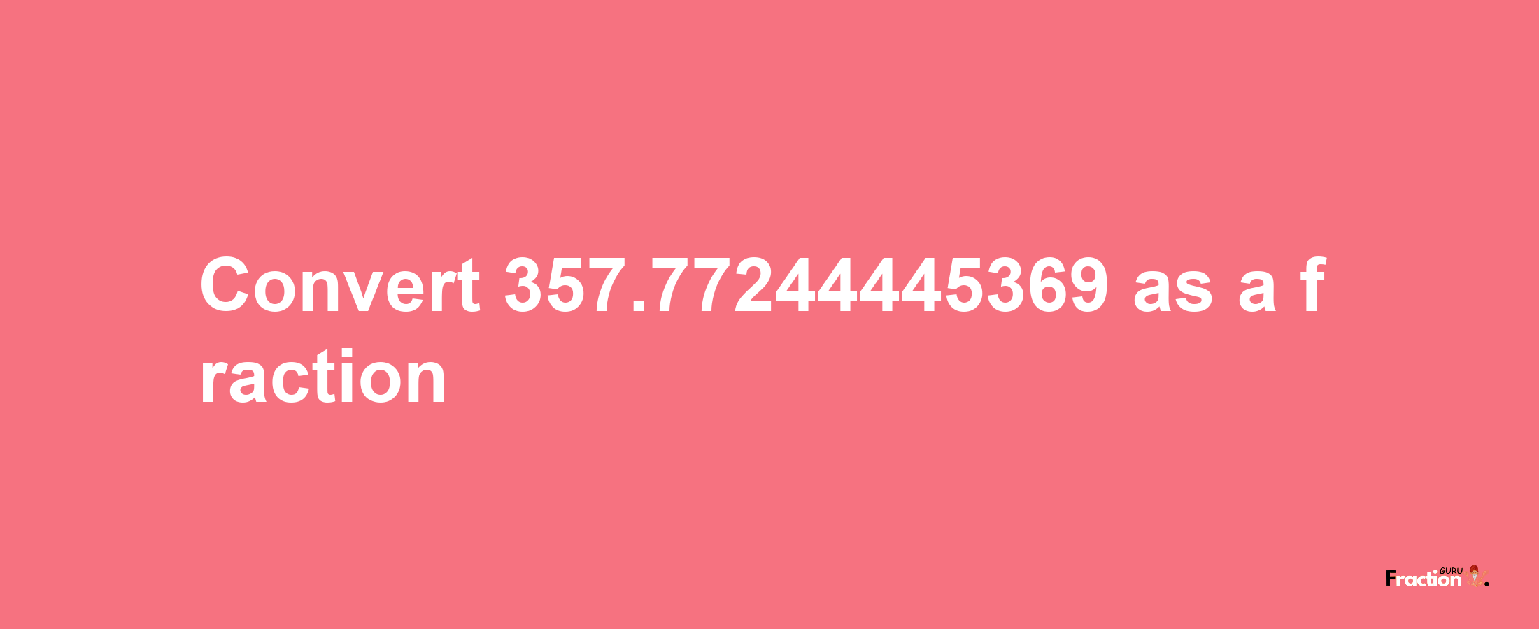 How to convert 357.77244445369 as a fraction