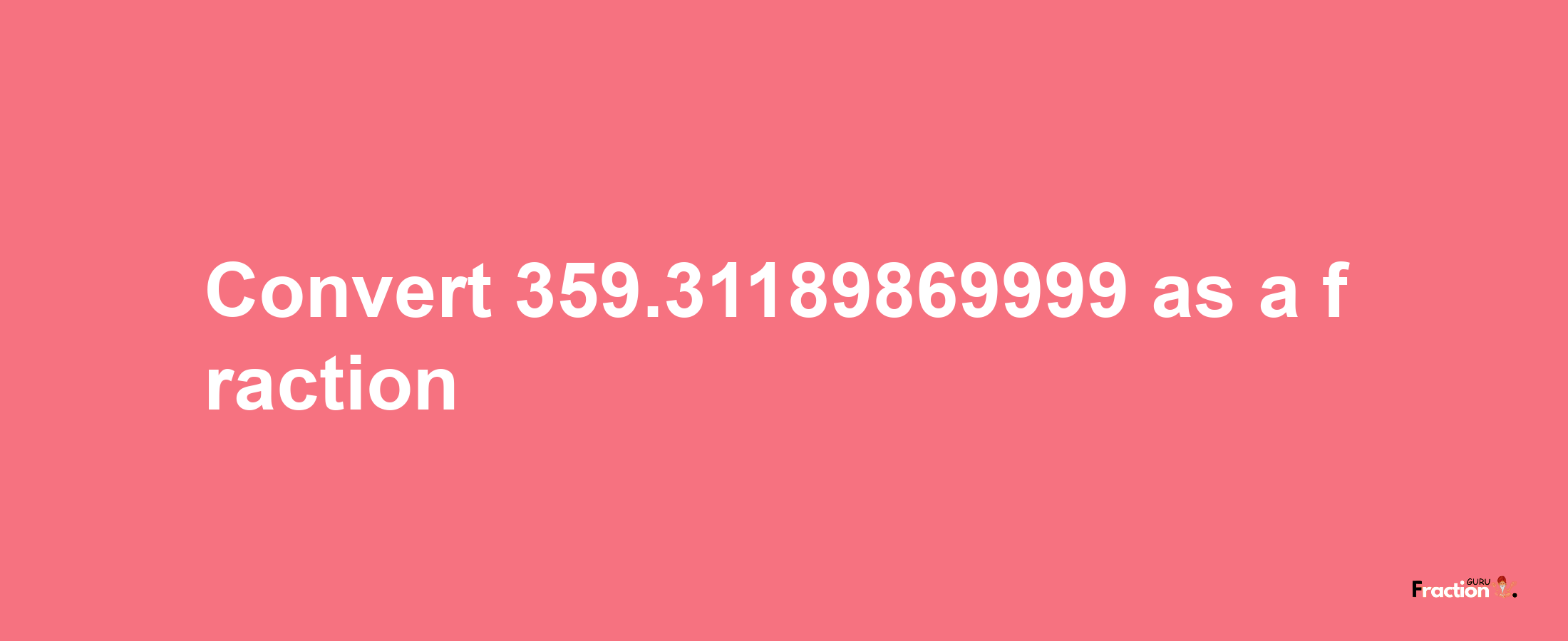 How to convert 359.31189869999 as a fraction