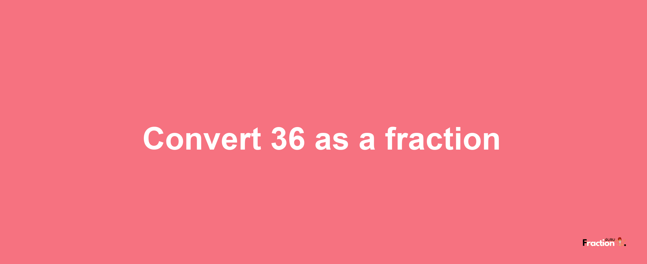 How to convert 36 as a fraction