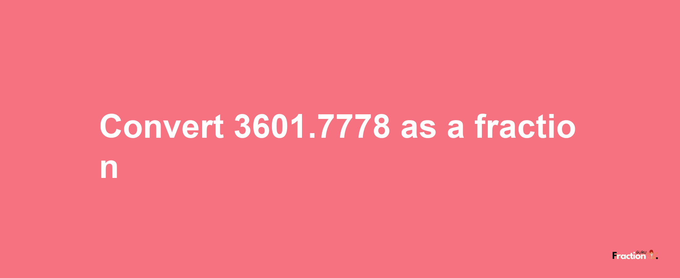 How to convert 3601.7778 as a fraction