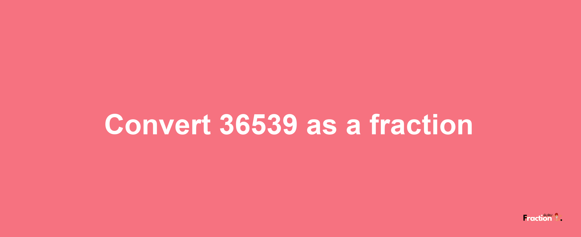 How to convert 36539 as a fraction