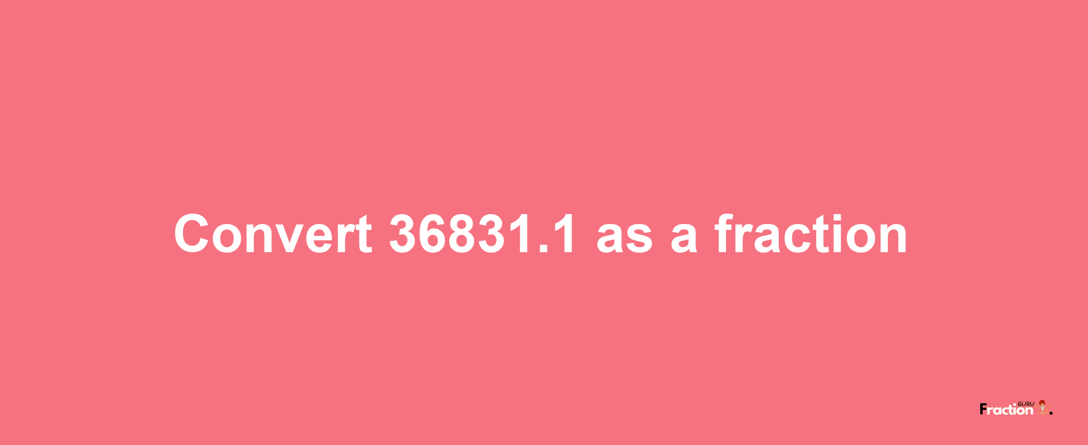 How to convert 36831.1 as a fraction