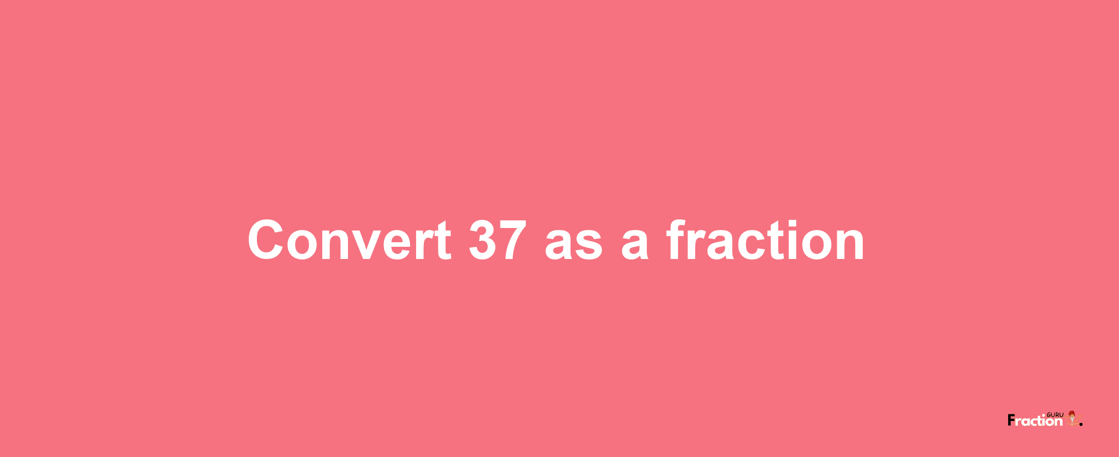 How to convert 37 as a fraction