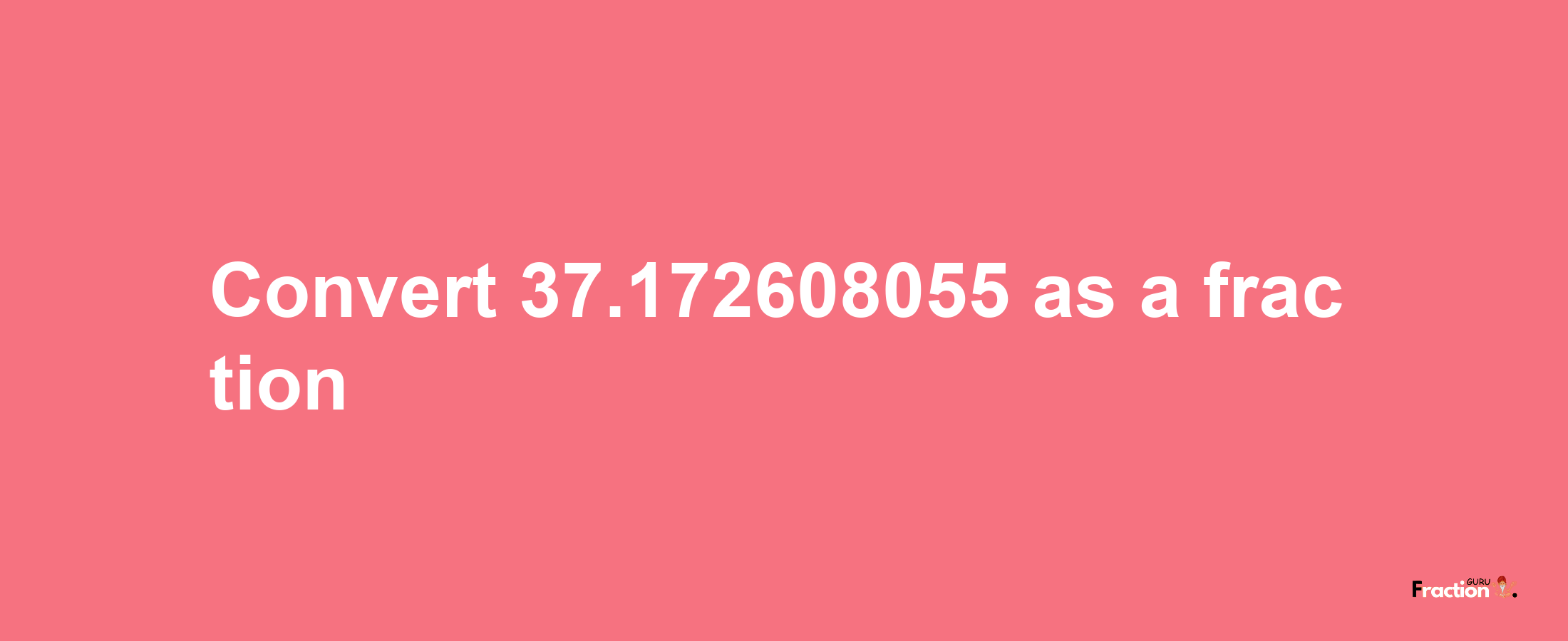 How to convert 37.172608055 as a fraction