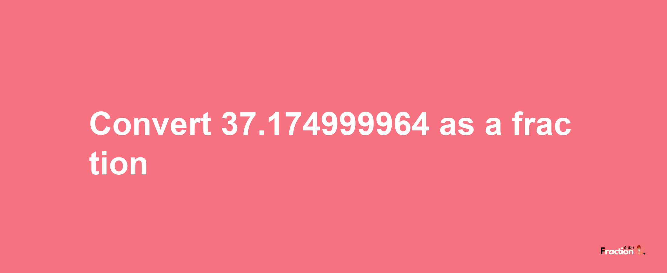 How to convert 37.174999964 as a fraction