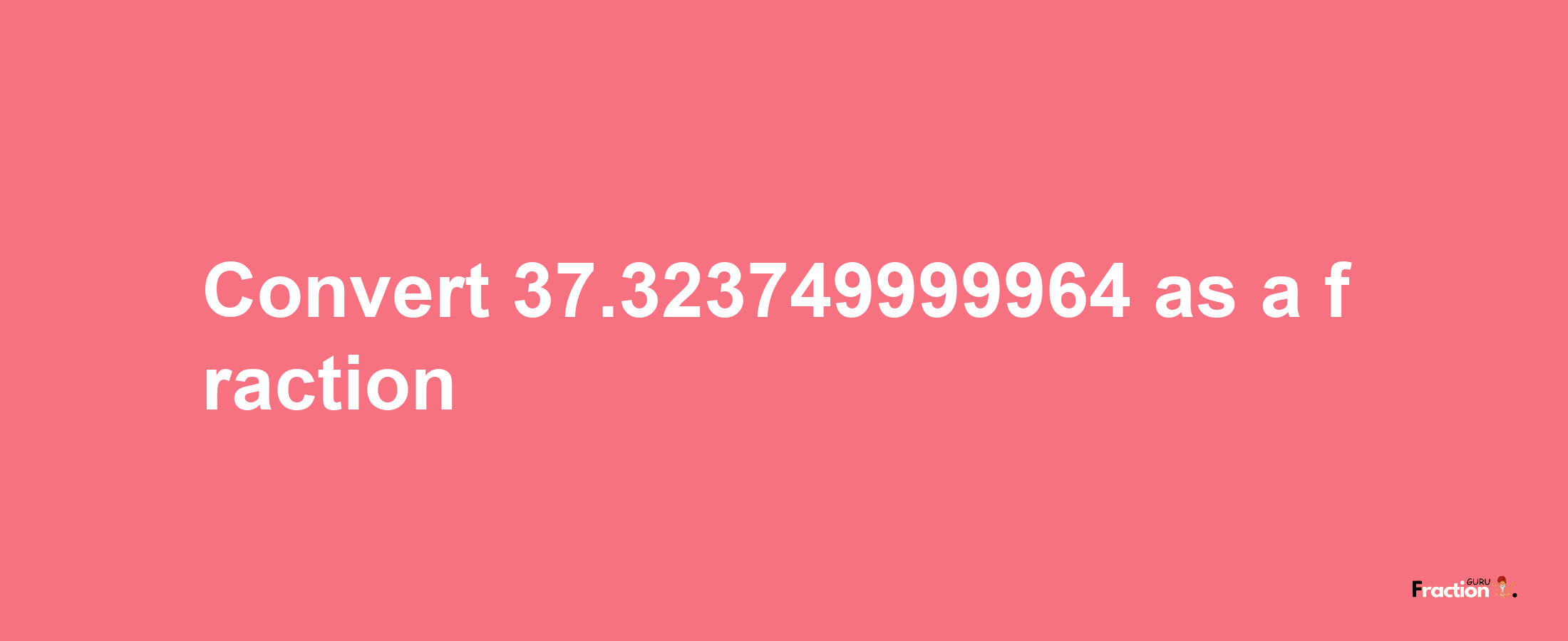 How to convert 37.323749999964 as a fraction